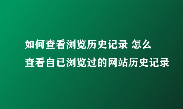 如何查看浏览历史记录 怎么查看自已浏览过的网站历史记录