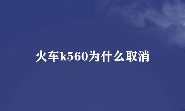 火车k560为什么取消