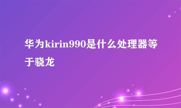 华为kirin990是什么处理器等于骁龙
