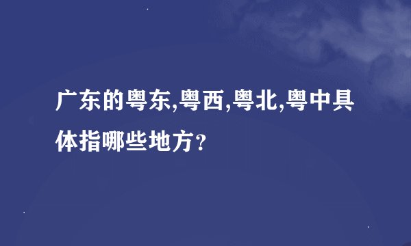 广东的粤东,粤西,粤北,粤中具体指哪些地方？