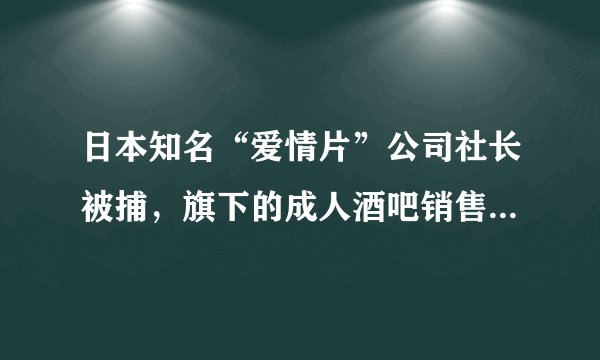 日本知名“爱情片”公司社长被捕，旗下的成人酒吧销售额高达6亿