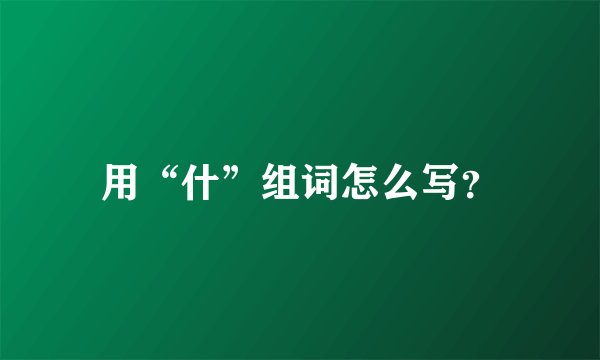 用“什”组词怎么写？