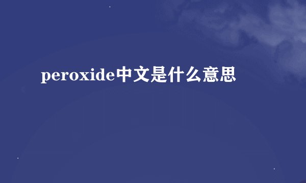 peroxide中文是什么意思