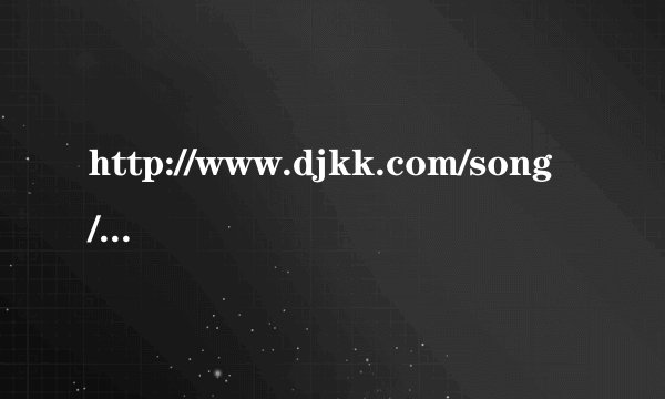 http://www.djkk.com/song/83083.html  第一首歌的下载地址，名字，要MP3格式。