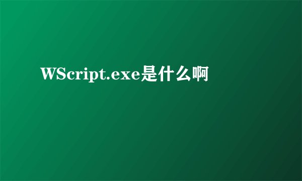 WScript.exe是什么啊