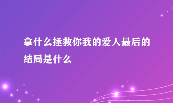 拿什么拯救你我的爱人最后的结局是什么