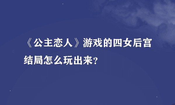 《公主恋人》游戏的四女后宫结局怎么玩出来？