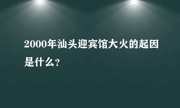 2000年汕头迎宾馆大火的起因是什么？