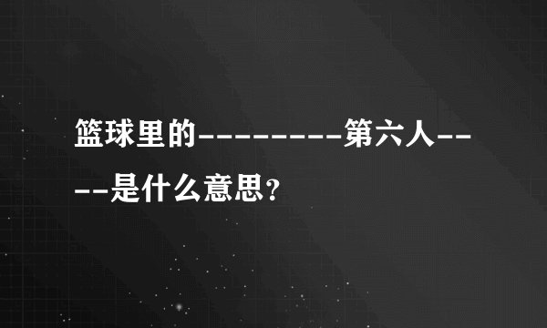 篮球里的--------第六人----是什么意思？