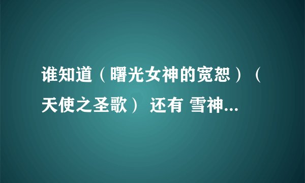 谁知道（曙光女神的宽恕）（天使之圣歌） 还有 雪神之怒 等一系列的咒语？