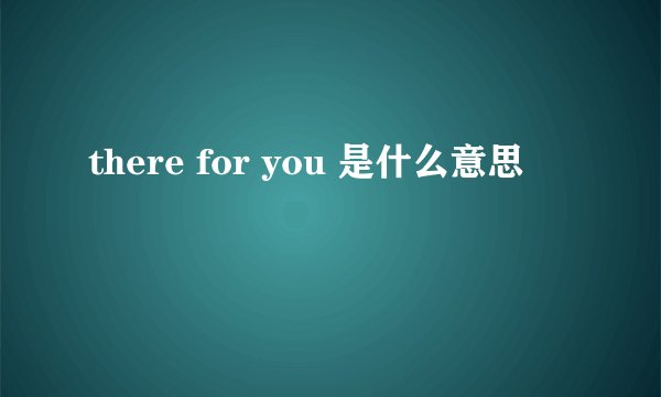 there for you 是什么意思