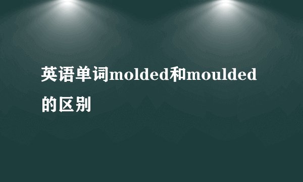 英语单词molded和moulded的区别