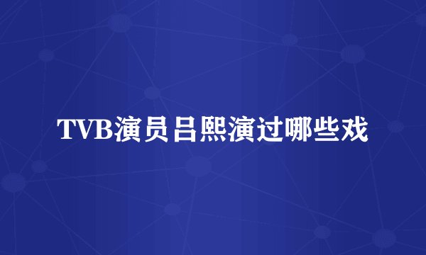 TVB演员吕熙演过哪些戏