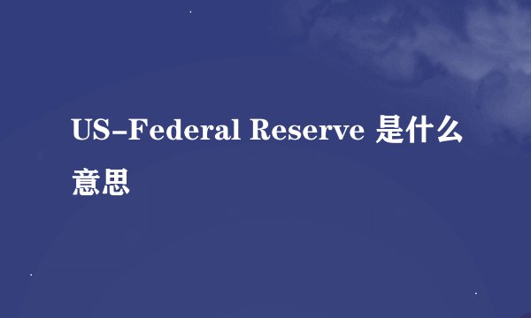 US-Federal Reserve 是什么意思