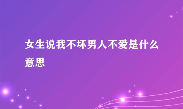 女生说我不坏男人不爱是什么意思