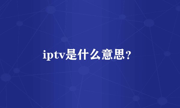 iptv是什么意思？