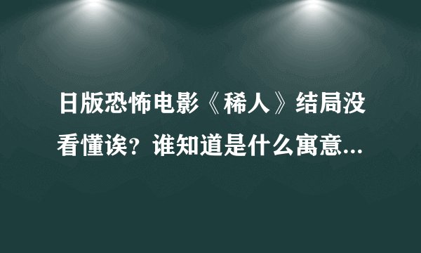 日版恐怖电影《稀人》结局没看懂诶？谁知道是什么寓意？男主最后为什么那么恐惧