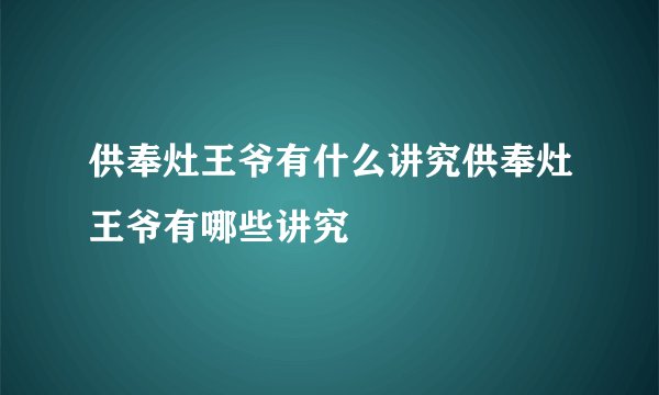 供奉灶王爷有什么讲究供奉灶王爷有哪些讲究