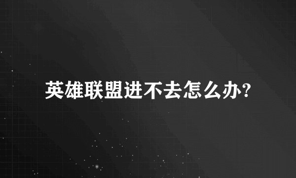 英雄联盟进不去怎么办?
