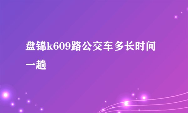盘锦k609路公交车多长时间一趟