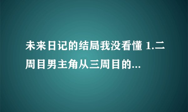 未来日记的结局我没看懂 1.二周目男主角从三周目的世界回到二周目世界后，镜头就直接转向三周目世界了
