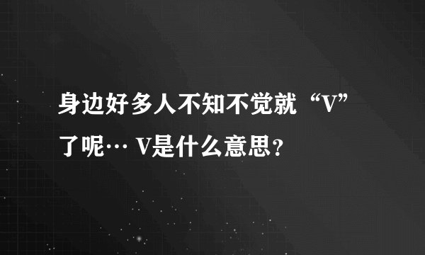 身边好多人不知不觉就“V”了呢… V是什么意思？