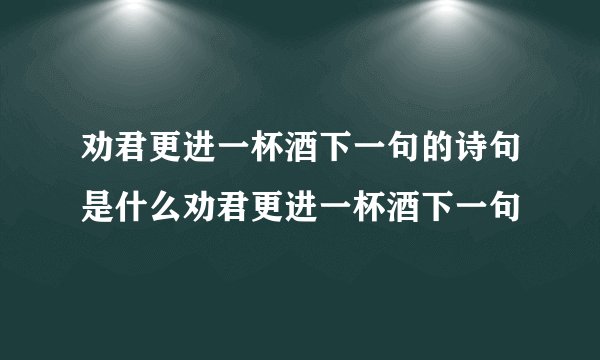 劝君更进一杯酒下一句的诗句是什么劝君更进一杯酒下一句