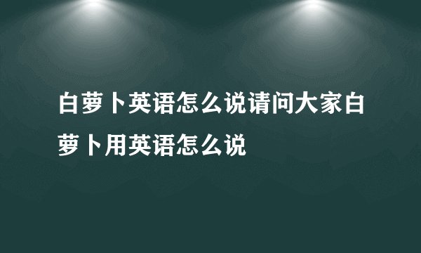 白萝卜英语怎么说请问大家白萝卜用英语怎么说