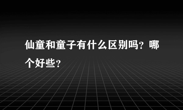 仙童和童子有什么区别吗？哪个好些？
