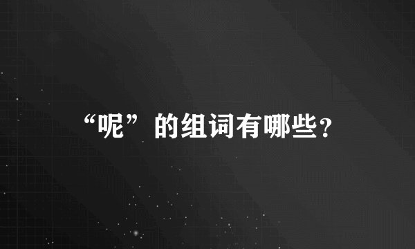 “呢”的组词有哪些？