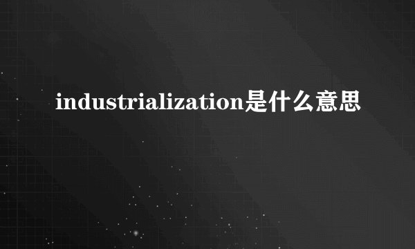 industrialization是什么意思