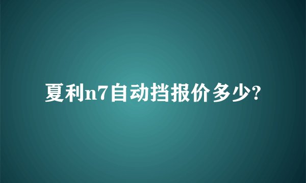 夏利n7自动挡报价多少?