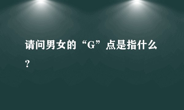 请问男女的“G”点是指什么？