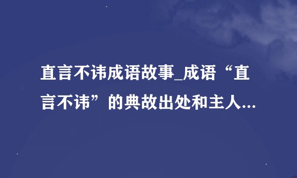 直言不讳成语故事_成语“直言不讳”的典故出处和主人公是谁？