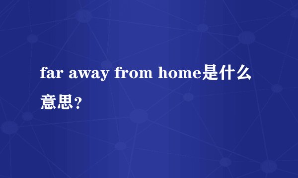 far away from home是什么意思？