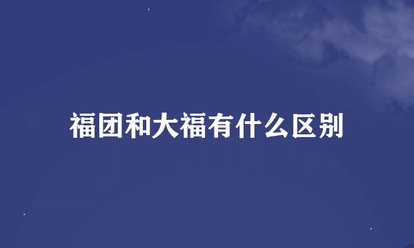 福团和大福有什么区别