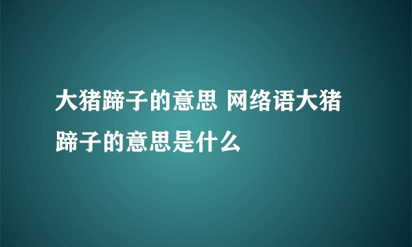 大猪蹄子的意思 网络语大猪蹄子的意思是什么
