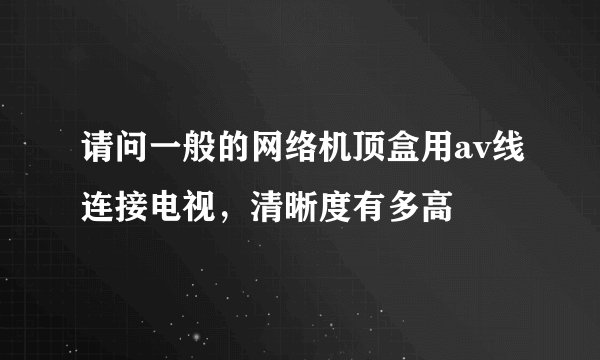 请问一般的网络机顶盒用av线连接电视，清晰度有多高