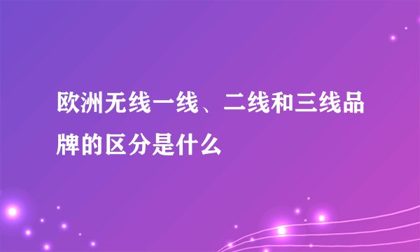 欧洲无线一线、二线和三线品牌的区分是什么