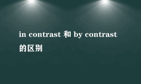 in contrast 和 by contrast的区别