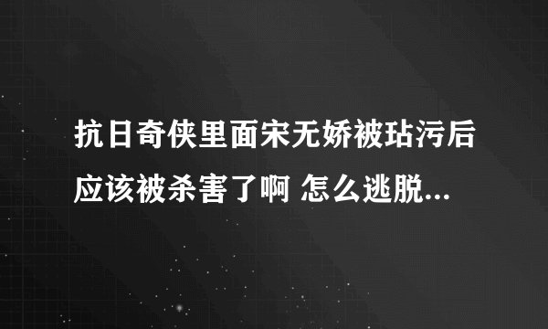 抗日奇侠里面宋无娇被玷污后应该被杀害了啊 怎么逃脱的稀奇啊求解！