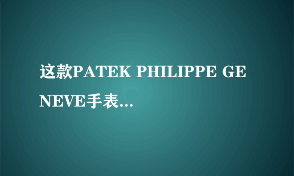 这款PATEK PHILIPPE GENEVE手表价值多少？？？
