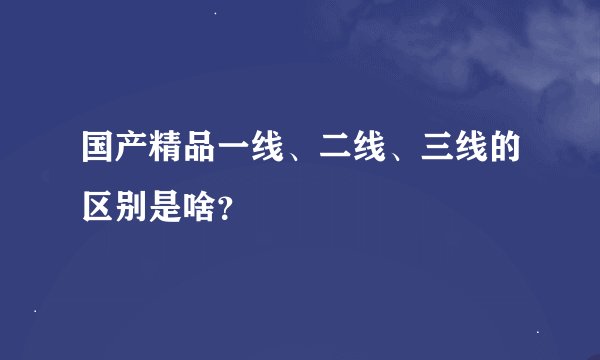 国产精品一线、二线、三线的区别是啥？
