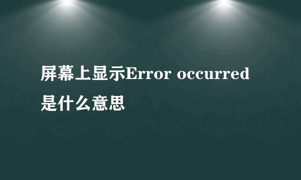 屏幕上显示Error occurred是什么意思
