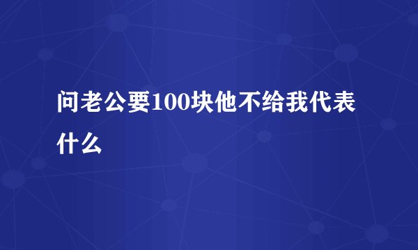 问老公要100块他不给我代表什么