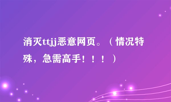 消灭ttjj恶意网页。（情况特殊，急需高手！！！）