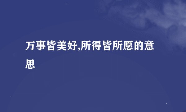 万事皆美好,所得皆所愿的意思