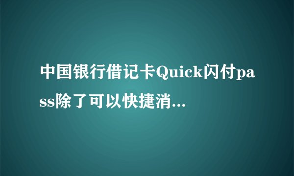 中国银行借记卡Quick闪付pass除了可以快捷消费以外还有别的功能吗？