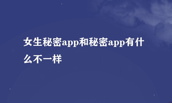 女生秘密app和秘密app有什么不一样