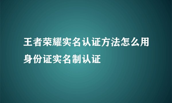 王者荣耀实名认证方法怎么用身份证实名制认证